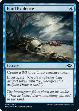 Hard Evidence
 Create a 0/3 blue Crab creature token.
Investigate. (Create a Clue token. It's an artifact with "{2}, Sacrifice this artifact: Draw a card.")